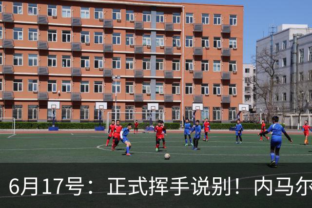 6月17号：正式挥手说别！内马尔做出惊人决定，巴西男足鼎力支持